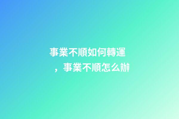 事業不順如何轉運，事業不順怎么辦